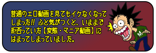 普通のエロ動画を見てもイケなくなってしまった！ふと気がつくと今まで拒否っていた「変態・マニア動画」にはまっていました。